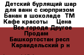 Детский бурлящий шар для ванн с сюрпризом «Банан в шоколаде» ТМ «Кафе красоты» › Цена ­ 94 - Все города Другое » Продам   . Башкортостан респ.,Караидельский р-н